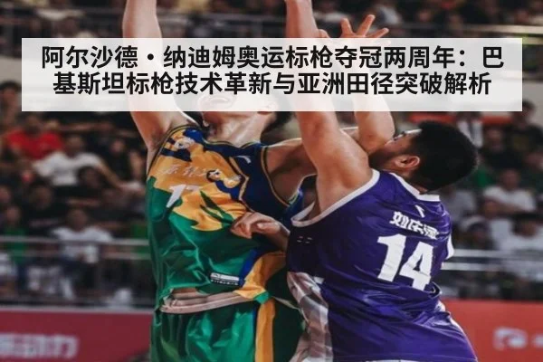 阿尔沙德·纳迪姆奥运标枪夺冠两周年：巴基斯坦标枪技术革新与亚洲田径突破解析