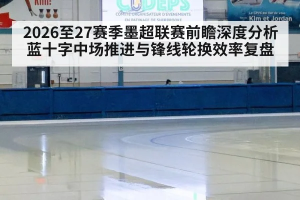 2026至27赛季墨超联赛前瞻深度分析 蓝十字中场推进与锋线轮换效率复盘