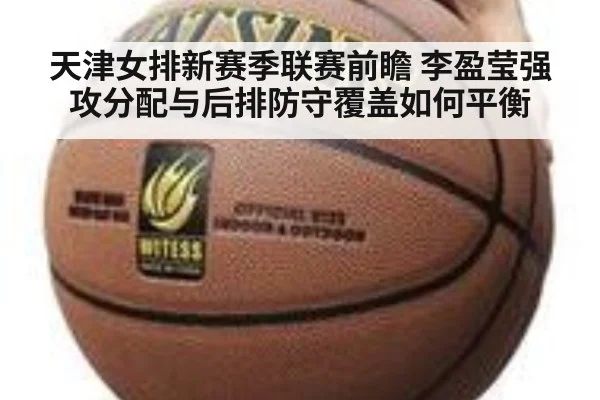 天津女排新赛季联赛前瞻 李盈莹强攻分配与后排防守覆盖如何平衡