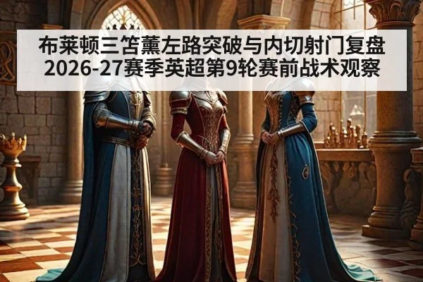 布莱顿三笘薰左路突破与内切射门复盘 2026-27赛季英超第9轮赛前战术观察